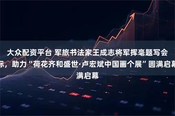 大众配资平台 军旅书法家王成志将军挥毫题写会标，助力“荷花齐和盛世·卢宏斌中国画个展”圆满启幕
