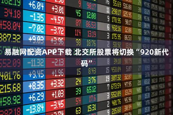 易融网配资APP下载 北交所股票将切换“920新代码”