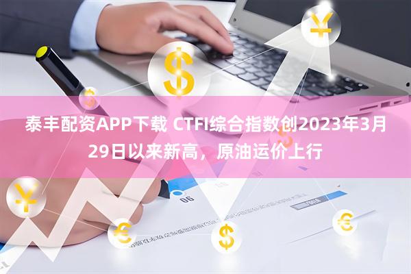 泰丰配资APP下载 CTFI综合指数创2023年3月29日以来新高，原油运价上行