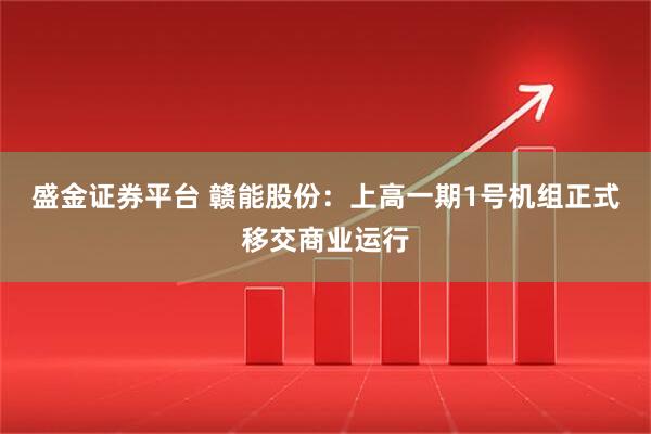 盛金证券平台 赣能股份：上高一期1号机组正式移交商业运行