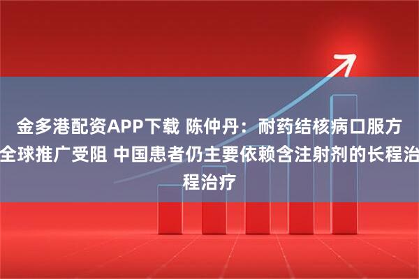 金多港配资APP下载 陈仲丹：耐药结核病口服方案全球推广受阻 中国患者仍主要依赖含注射剂的长程治疗