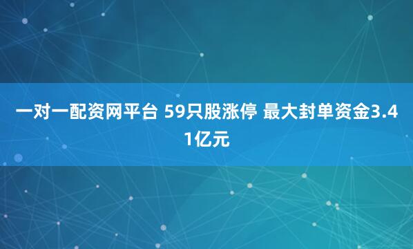 一对一配资网平台 59只股涨停 最大封单资金3.41亿元