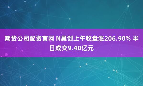 期货公司配资官网 N昊创上午收盘涨206.90% 半日成交9.40亿元