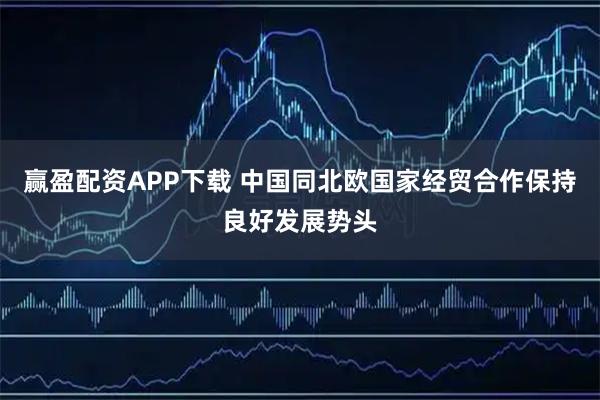 赢盈配资APP下载 中国同北欧国家经贸合作保持良好发展势头