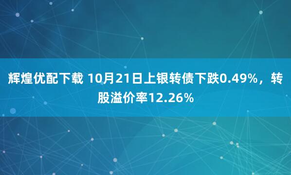 辉煌优配下载 10月21日上银转债下跌0.49%，转股溢价率12.26%