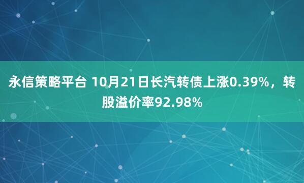 永信策略平台 10月21日长汽转债上涨0.39%，转股溢价率92.98%