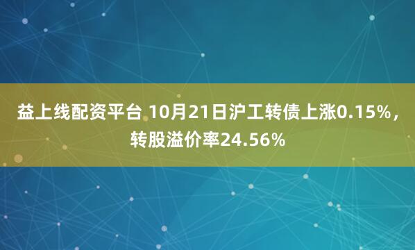 益上线配资平台 10月21日沪工转债上涨0.15%，转股溢价率24.56%
