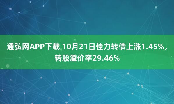 通弘网APP下载 10月21日佳力转债上涨1.45%，转股溢价率29.46%