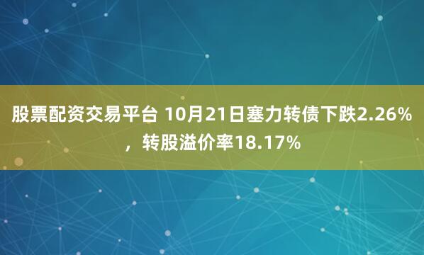 股票配资交易平台 10月21日塞力转债下跌2.26%，转股溢价率18.17%
