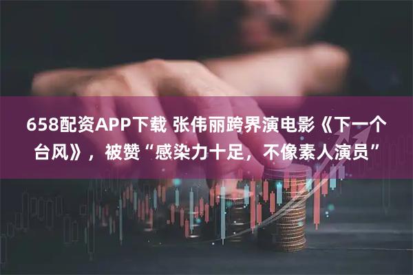 658配资APP下载 张伟丽跨界演电影《下一个台风》，被赞“感染力十足，不像素人演员”