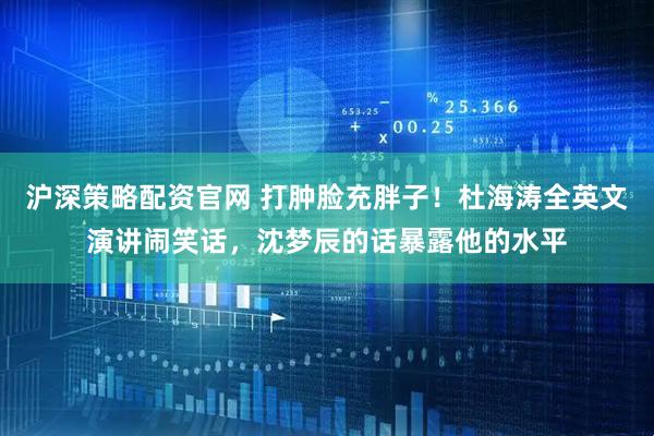 沪深策略配资官网 打肿脸充胖子！杜海涛全英文演讲闹笑话，沈梦辰的话暴露他的水平