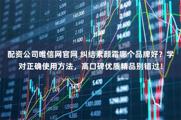 配资公司唯信网官网 纠结素颜霜哪个品牌好？学对正确使用方法，高口碑优质精品别错过！