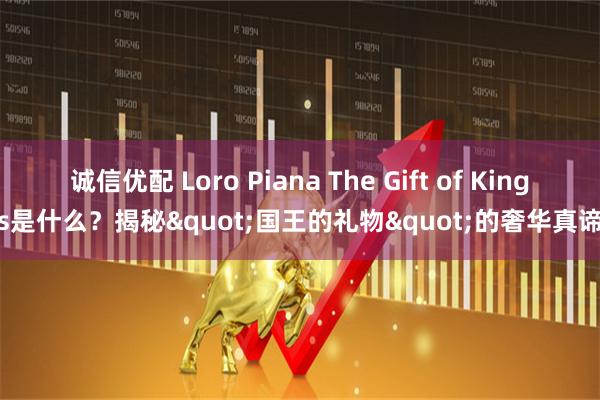 诚信优配 Loro Piana The Gift of Kings是什么？揭秘"国王的礼物"的奢华真谛