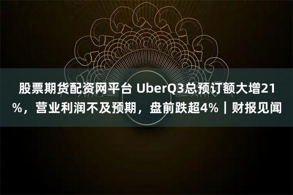 股票期货配资网平台 UberQ3总预订额大增21%，营业利润不及预期，盘前跌超4%｜财报见闻
