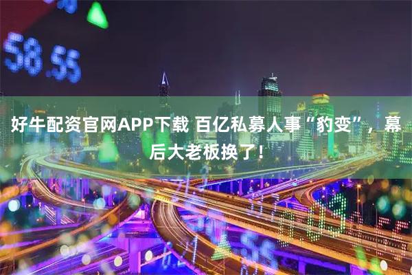 好牛配资官网APP下载 百亿私募人事“豹变”，幕后大老板换了！