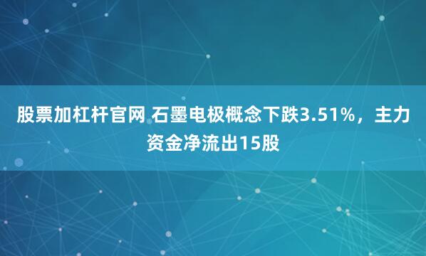 股票加杠杆官网 石墨电极概念下跌3.51%,主力资金净流出15股