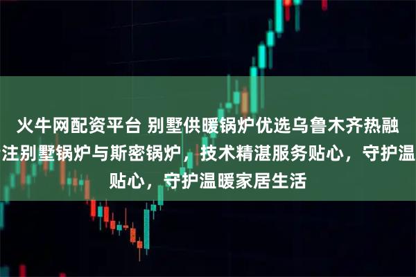 火牛网配资平台 别墅供暖锅炉优选乌鲁木齐热融融商贸，专注别墅锅炉与斯密锅炉，技术精湛服务贴心，守护温暖家居生活