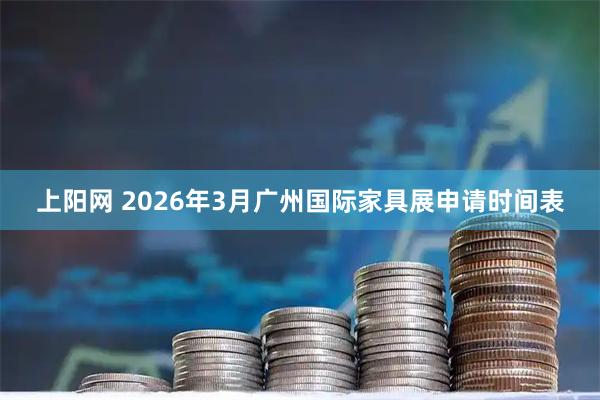 上阳网 2026年3月广州国际家具展申请时间表