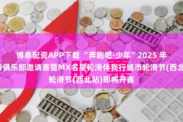 博泰配资APP下载 “奔跑吧·少年”2025 年宁夏中卫轮滑俱乐部邀请赛暨MX名星轮滑伴我行城市轮滑节(西北站)即将开赛