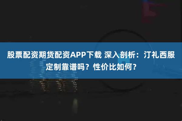 股票配资期货配资APP下载 深入剖析：汀礼西服定制靠谱吗？性价比如何？