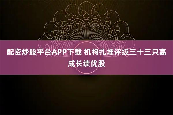 配资炒股平台APP下载 机构扎堆评级三十三只高成长绩优股