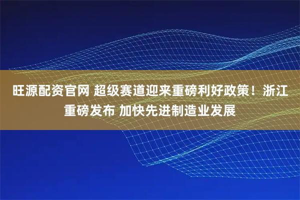 旺源配资官网 超级赛道迎来重磅利好政策！浙江重磅发布 加快先进制造业发展
