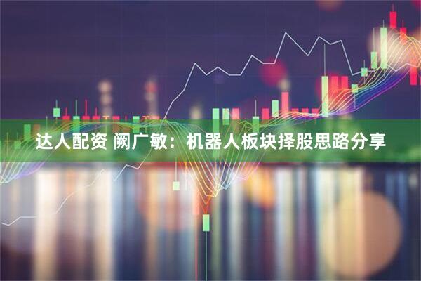 达人配资 阙广敏:机器人板块择股思路分享
