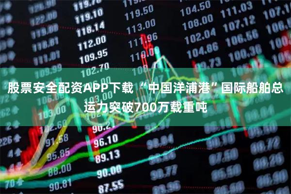 股票安全配资APP下载 “中国洋浦港”国际船舶总运力突破700万载重吨