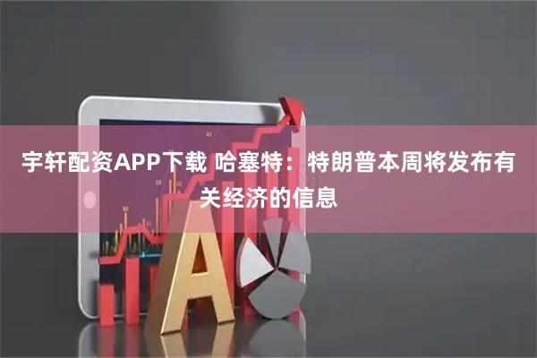 宇轩配资APP下载 哈塞特：特朗普本周将发布有关经济的信息