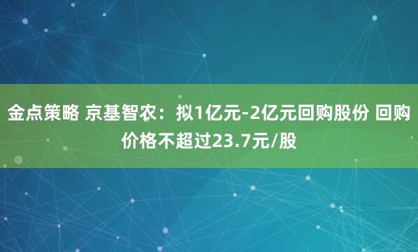 金点策略 京基智农：拟1亿元-2亿元回购股份 回购价格不超过23.7元/股
