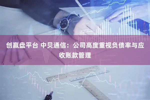 创赢盘平台 中贝通信：公司高度重视负债率与应收账款管理