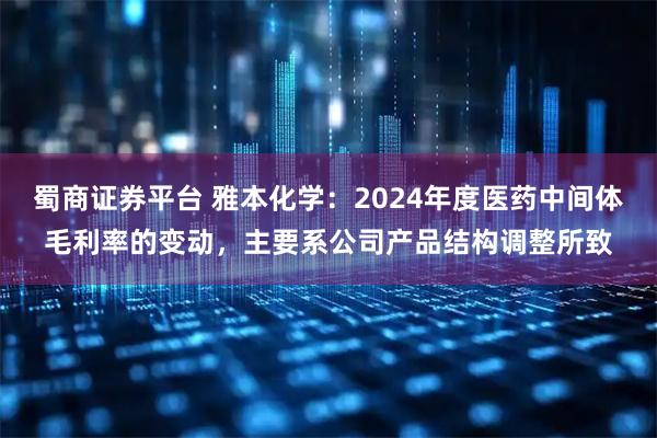 蜀商证券平台 雅本化学：2024年度医药中间体毛利率的变动，主要系公司产品结构调整所致
