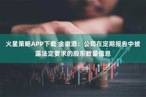 火星策略APP下载 金徽酒：公司在定期报告中披露法定要求的股东数量信息
