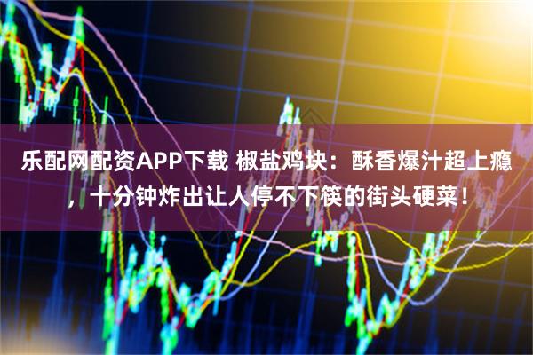 乐配网配资APP下载 椒盐鸡块：酥香爆汁超上瘾，十分钟炸出让人停不下筷的街头硬菜！