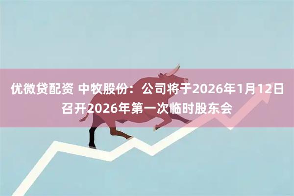 优微贷配资 中牧股份：公司将于2026年1月12日召开2026年第一次临时股东会