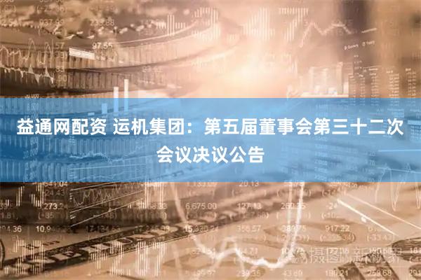 益通网配资 运机集团：第五届董事会第三十二次会议决议公告