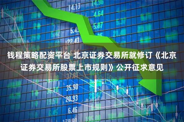 钱程策略配资平台 北京证券交易所就修订《北京证券交易所股票上市规则》公开征求意见