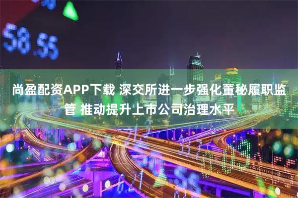 尚盈配资APP下载 深交所进一步强化董秘履职监管 推动提升上市公司治理水平