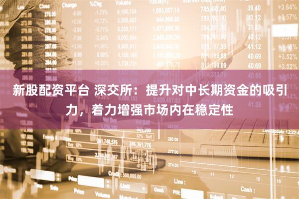 新股配资平台 深交所：提升对中长期资金的吸引力，着力增强市场内在稳定性