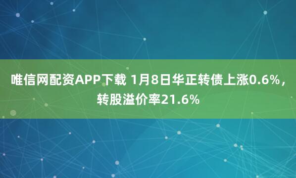 唯信网配资APP下载 1月8日华正转债上涨0.6%，转股溢价率21.6%
