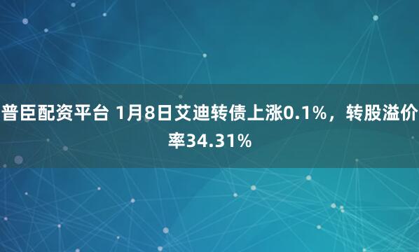 普臣配资平台 1月8日艾迪转债上涨0.1%，转股溢价率34.31%