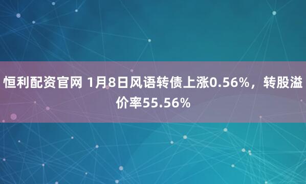 恒利配资官网 1月8日风语转债上涨0.56%，转股溢价率55.56%