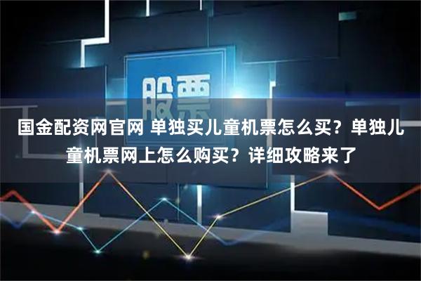 国金配资网官网 单独买儿童机票怎么买?单独儿童机票网上怎么购买?详细攻略来了