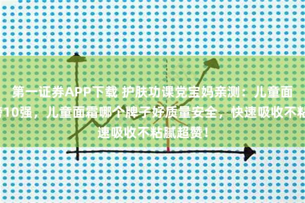 第一证券APP下载 护肤功课党宝妈亲测：儿童面霜排行榜10强，儿童面霜哪个牌子好质量安全，快速吸收不粘腻超赞！