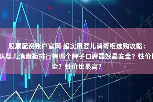 股票配资账户官网 超实用婴儿消毒柜选购攻略：十大公认婴儿消毒柜排行榜哪个牌子口碑最好最安全？性价比最高？
