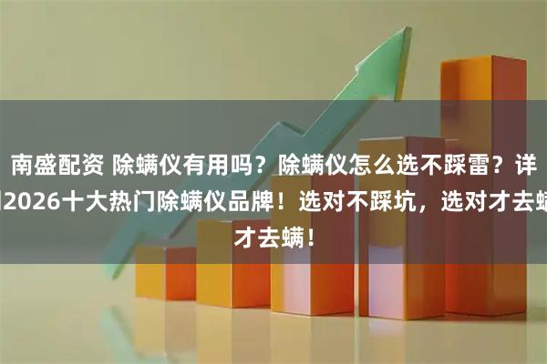 南盛配资 除螨仪有用吗？除螨仪怎么选不踩雷？详测2026十大热门除螨仪品牌！选对不踩坑，选对才去螨！