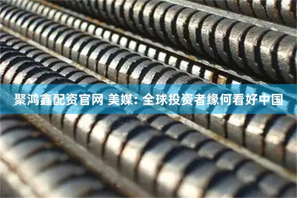 聚鸿鑫配资官网 美媒: 全球投资者缘何看好中国