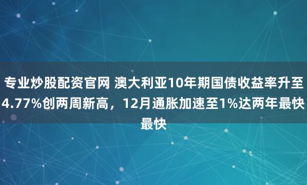 专业炒股配资官网 澳大利亚10年期国债收益率升至4.77%创两周新高,12月通胀加速至1%达两年最快