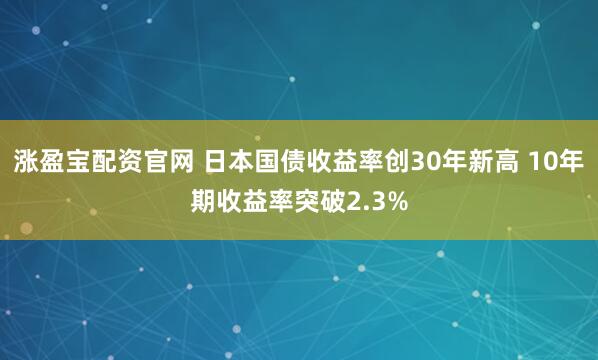 涨盈宝配资官网 日本国债收益率创30年新高 10年期收益率突破2.3%