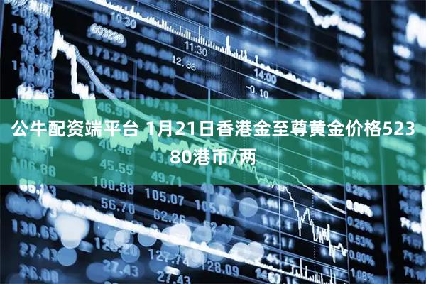 公牛配资端平台 1月21日香港金至尊黄金价格52380港币/两